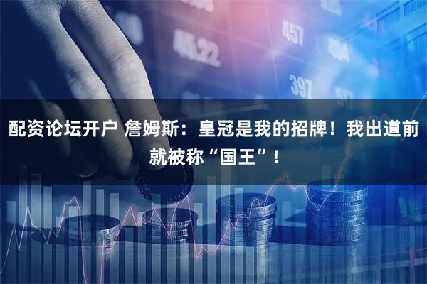 配资论坛开户 詹姆斯：皇冠是我的招牌！我出道前就被称“国王”！