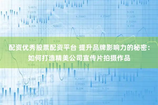 配资优秀股票配资平台 提升品牌影响力的秘密：如何打造精美公司宣传片拍摄作品