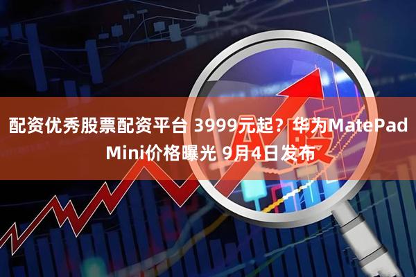 配资优秀股票配资平台 3999元起？华为MatePad Mini价格曝光 9月4日发布