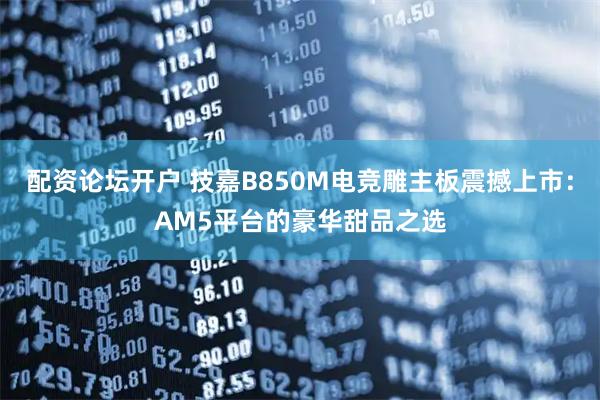 配资论坛开户 技嘉B850M电竞雕主板震撼上市：AM5平台的豪华甜品之选