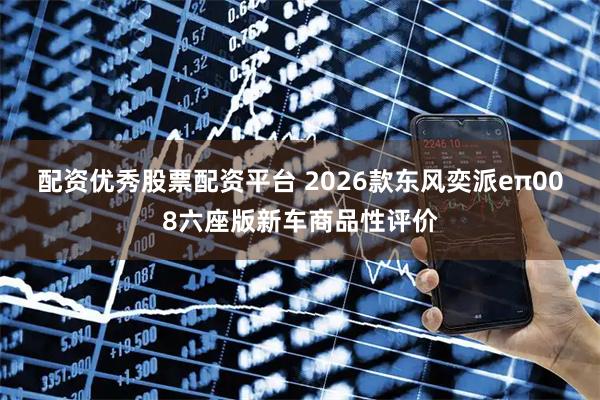 配资优秀股票配资平台 2026款东风奕派eπ008六座版新车商品性评价