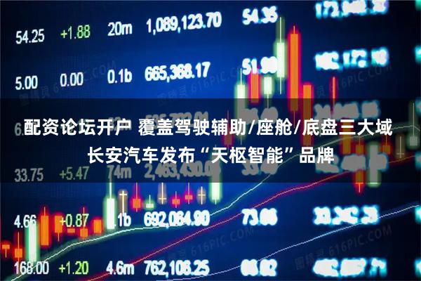 配资论坛开户 覆盖驾驶辅助/座舱/底盘三大域 长安汽车发布“天枢智能”品牌