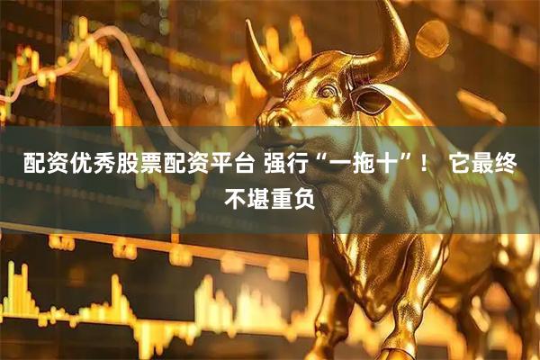 配资优秀股票配资平台 强行“一拖十”！ 它最终不堪重负