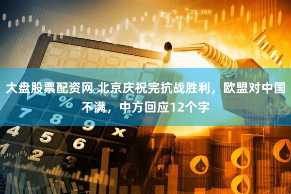 大盘股票配资网 北京庆祝完抗战胜利，欧盟对中国不满，中方回应12个字