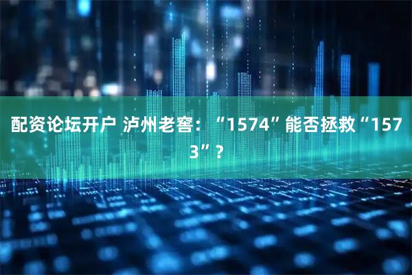 配资论坛开户 泸州老窖：“1574”能否拯救“1573”？