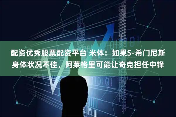 配资优秀股票配资平台 米体：如果S-希门尼斯身体状况不佳，阿莱格里可能让奇克担任中锋