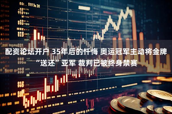 配资论坛开户 35年后的忏悔 奥运冠军主动将金牌“送还”亚军 裁判已被终身禁赛