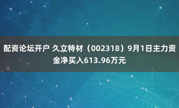 配资论坛开户 久立特材（002318）9月1日主力资金净买入613.96万元