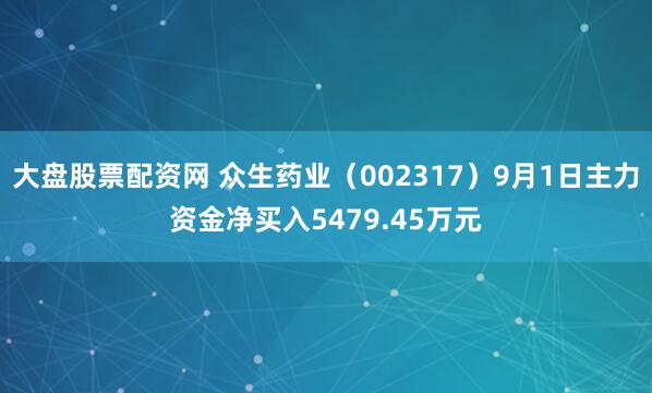 大盘股票配资网 众生药业（002317）9月1日主力资金净买入5479.45万元