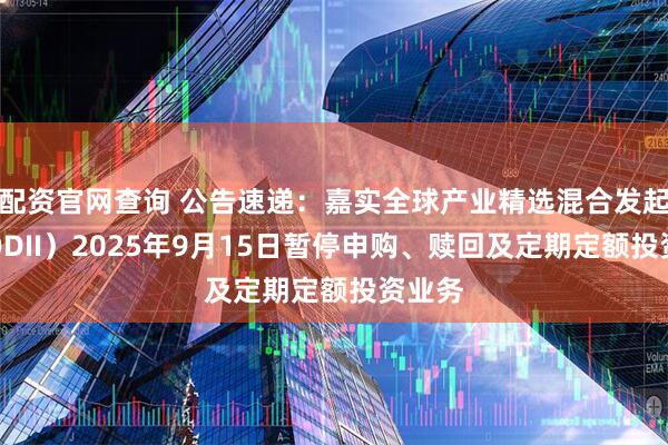 配资官网查询 公告速递：嘉实全球产业精选混合发起式（QDII）2025年9月15日暂停申购、赎回及定期定额投资业务