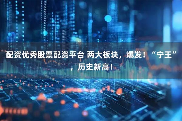 配资优秀股票配资平台 两大板块，爆发！“宁王”，历史新高！