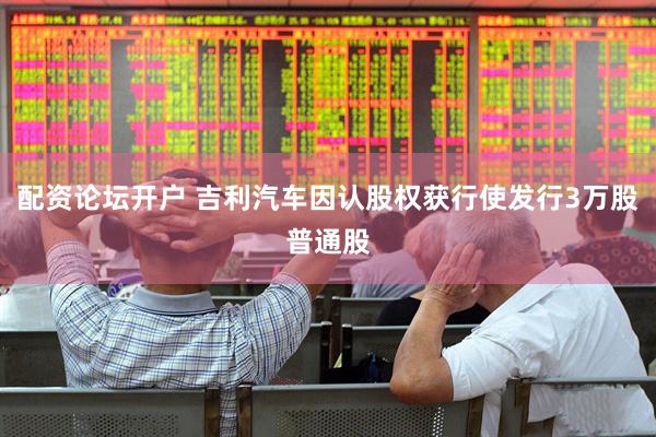 配资论坛开户 吉利汽车因认股权获行使发行3万股普通股