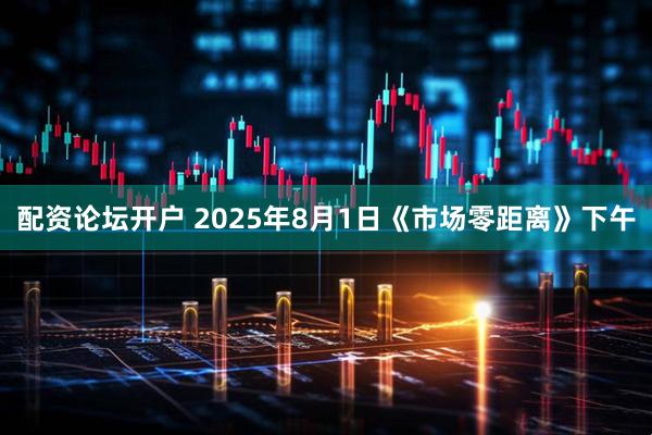 配资论坛开户 2025年8月1日《市场零距离》下午