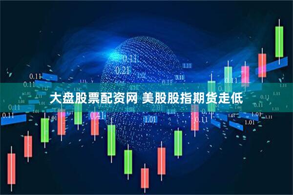 大盘股票配资网 美股股指期货走低