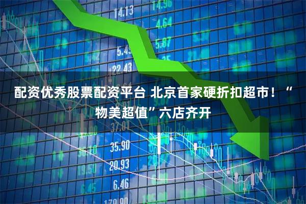 配资优秀股票配资平台 北京首家硬折扣超市！“物美超值”六店齐开