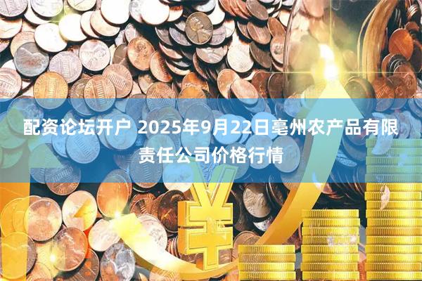 配资论坛开户 2025年9月22日亳州农产品有限责任公司价格行情