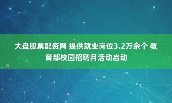 大盘股票配资网 提供就业岗位3.2万余个 教育部校园招聘月活动启动