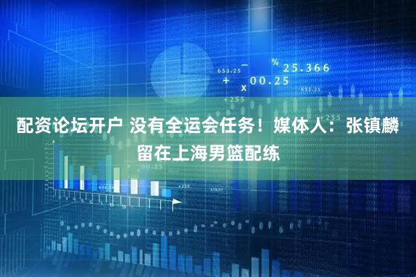 配资论坛开户 没有全运会任务！媒体人：张镇麟留在上海男篮配练