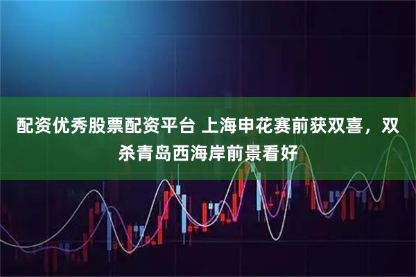 配资优秀股票配资平台 上海申花赛前获双喜，双杀青岛西海岸前景看好