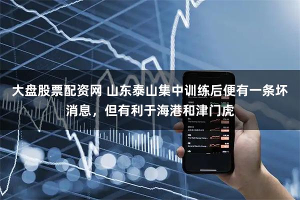 大盘股票配资网 山东泰山集中训练后便有一条坏消息，但有利于海港和津门虎
