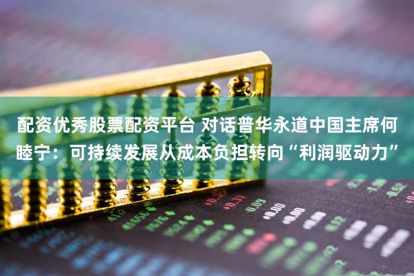 配资优秀股票配资平台 对话普华永道中国主席何睦宁：可持续发展从成本负担转向“利润驱动力”