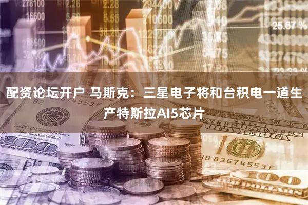 配资论坛开户 马斯克：三星电子将和台积电一道生产特斯拉AI5芯片