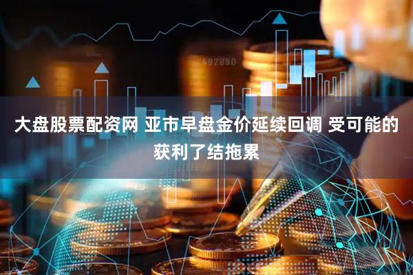 大盘股票配资网 亚市早盘金价延续回调 受可能的获利了结拖累