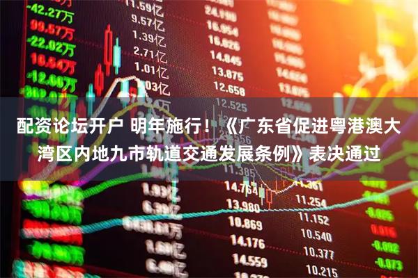配资论坛开户 明年施行！《广东省促进粤港澳大湾区内地九市轨道交通发展条例》表决通过