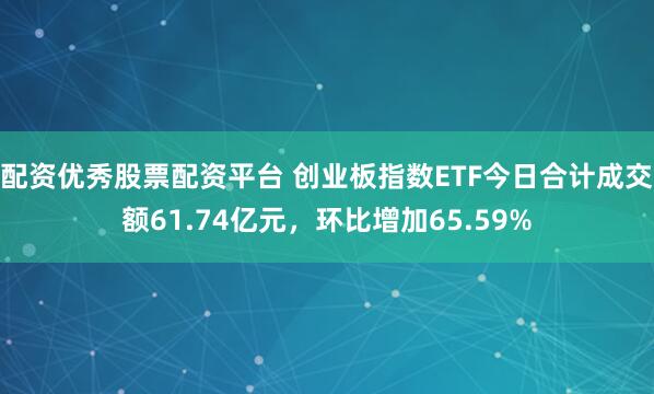 配资优秀股票配资平台 创业板指数ETF今日合计成交额61.74亿元，环比增加65.59%
