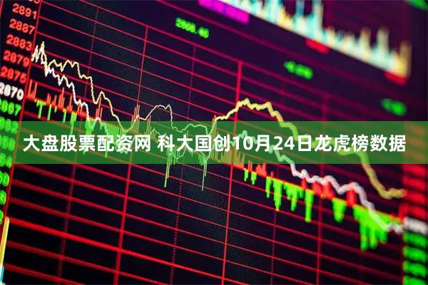 大盘股票配资网 科大国创10月24日龙虎榜数据