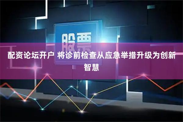 配资论坛开户 将诊前检查从应急举措升级为创新智慧