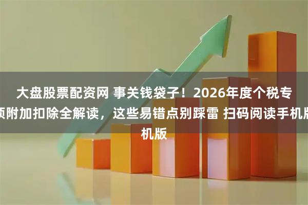 大盘股票配资网 事关钱袋子！2026年度个税专项附加扣除全解读，这些易错点别踩雷 扫码阅读手机版