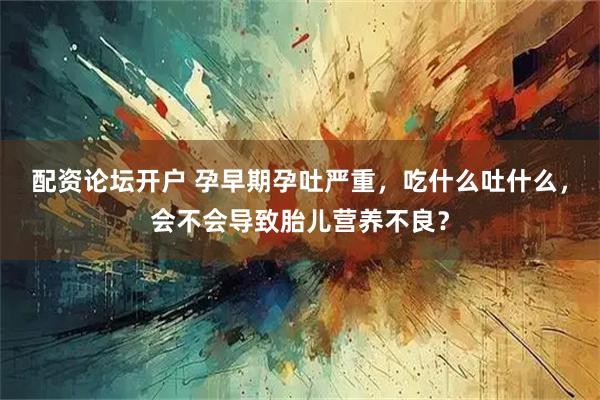 配资论坛开户 孕早期孕吐严重，吃什么吐什么，会不会导致胎儿营养不良？