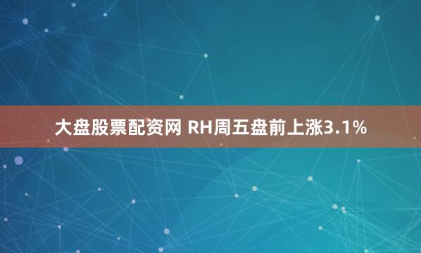 大盘股票配资网 RH周五盘前上涨3.1%