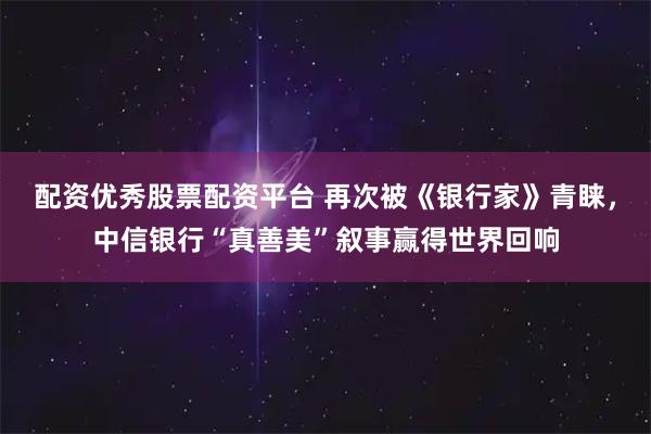 配资优秀股票配资平台 再次被《银行家》青睐，中信银行“真善美”叙事赢得世界回响