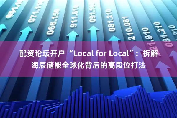 配资论坛开户 “Local for Local”：拆解海辰储能全球化背后的高段位打法