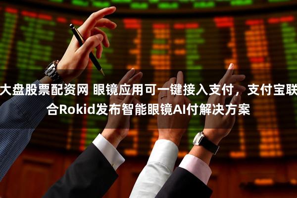 大盘股票配资网 眼镜应用可一键接入支付，支付宝联合Rokid发布智能眼镜AI付解决方案