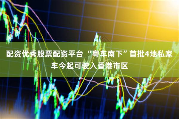 配资优秀股票配资平台 “粤车南下”首批4地私家车今起可驶入香港市区
