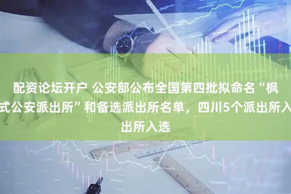 配资论坛开户 公安部公布全国第四批拟命名“枫桥式公安派出所”和备选派出所名单，四川5个派出所入选