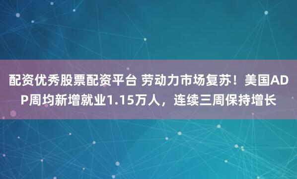 配资优秀股票配资平台 劳动力市场复苏！美国ADP周均新增就业1.15万人，连续三周保持增长