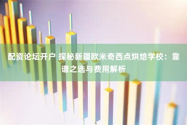 配资论坛开户 探秘新疆欧米奇西点烘焙学校：靠谱之选与费用解析