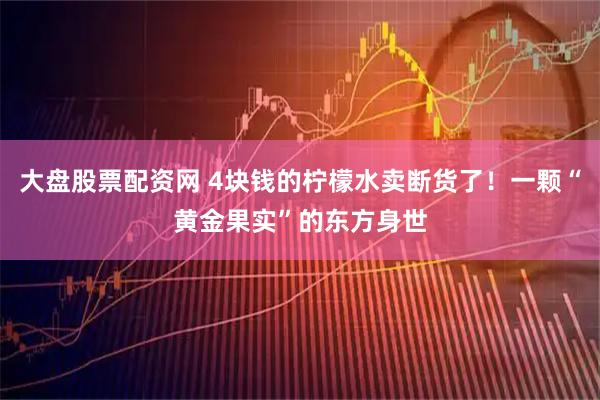 大盘股票配资网 4块钱的柠檬水卖断货了！一颗“黄金果实”的东方身世