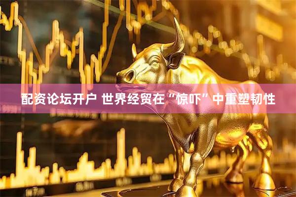 配资论坛开户 世界经贸在“惊吓”中重塑韧性