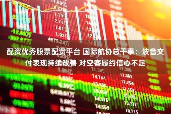 配资优秀股票配资平台 国际航协总干事：波音交付表现持续改善 对空客履约信心不足