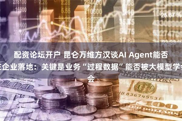 配资论坛开户 昆仑万维方汉谈AI Agent能否在企业落地：关键是业务“过程数据”能否被大模型学会