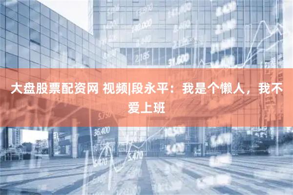 大盘股票配资网 视频|段永平：我是个懒人，我不爱上班