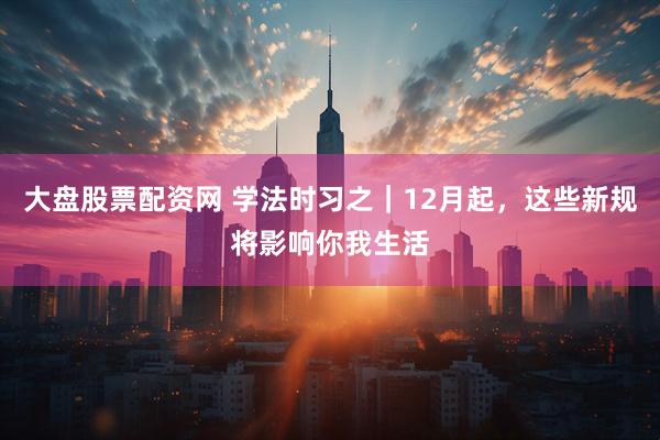 大盘股票配资网 学法时习之｜12月起，这些新规将影响你我生活