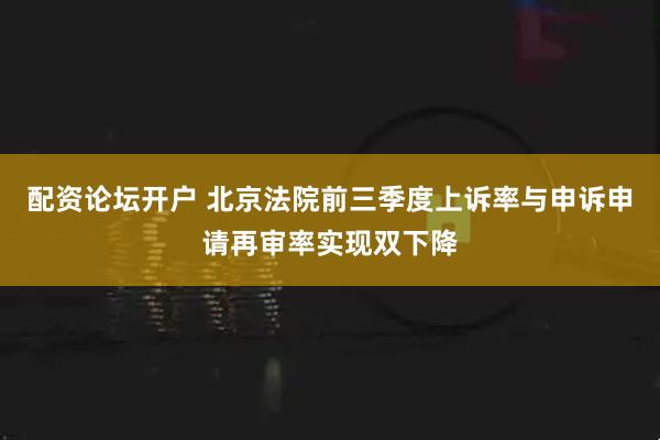 配资论坛开户 北京法院前三季度上诉率与申诉申请再审率实现双下降