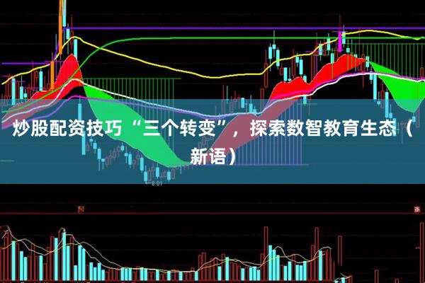 炒股配资技巧 “三个转变”，探索数智教育生态（新语）