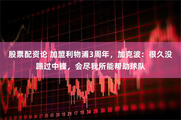 股票配资论 加盟利物浦3周年，加克波：很久没踢过中锋，会尽我所能帮助球队